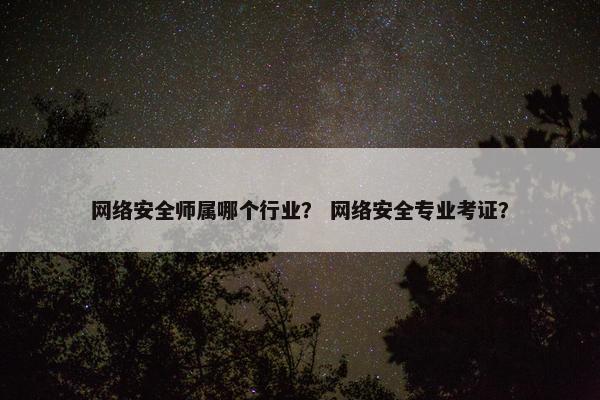 网络安全师属哪个行业？ 网络安全专业考证？