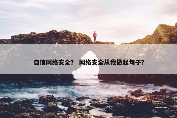自信网络安全？ 网络安全从我做起句子？