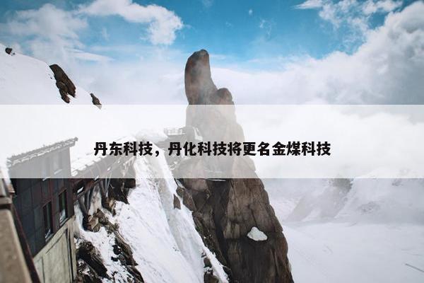 丹东科技，丹化科技将更名金煤科技