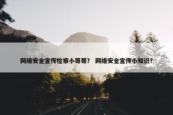 网络安全宣传检察小哥哥？ 网络安全宣传小知识？