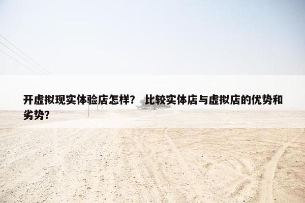 开虚拟现实体验店怎样？ 比较实体店与虚拟店的优势和劣势？
