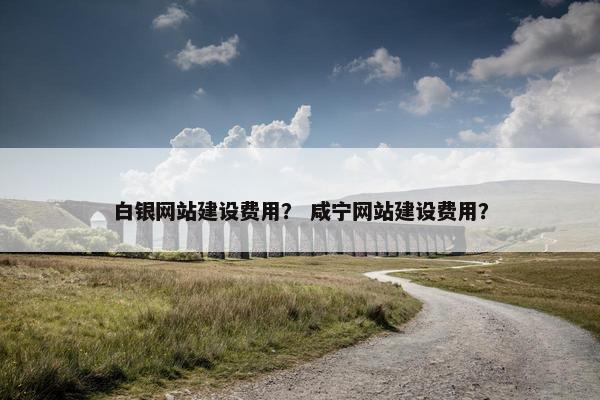 白银网站建设费用？ 咸宁网站建设费用？