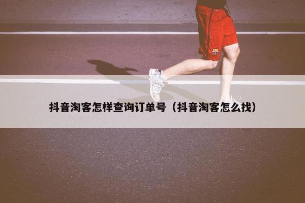抖音淘客怎样查询订单号（抖音淘客怎么找）