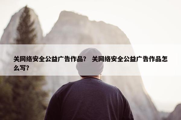 关网络安全公益广告作品？ 关网络安全公益广告作品怎么写？