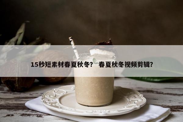 15秒短素材春夏秋冬？ 春夏秋冬视频剪辑？