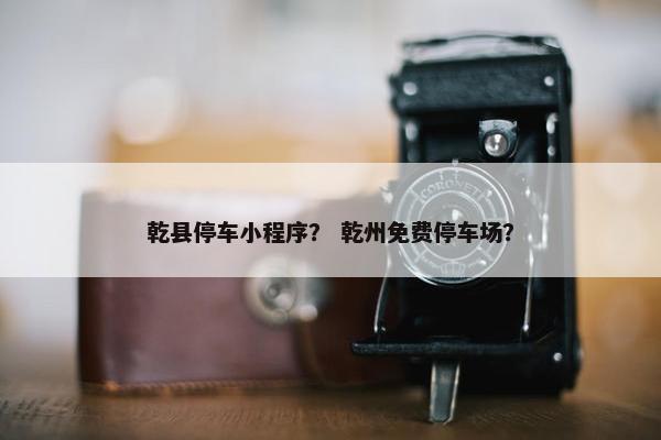 乾县停车小程序？ 乾州免费停车场？