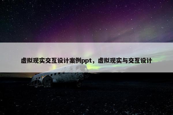 虚拟现实交互设计案例ppt，虚拟现实与交互设计