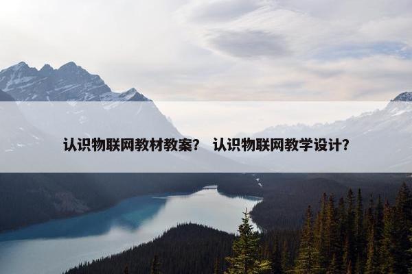 认识物联网教材教案？ 认识物联网教学设计？