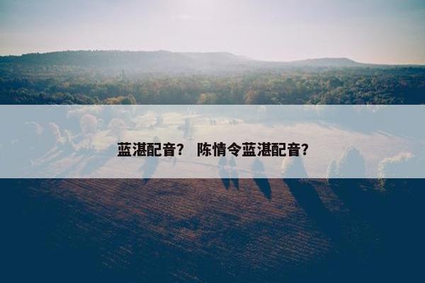 蓝湛配音？ 陈情令蓝湛配音？