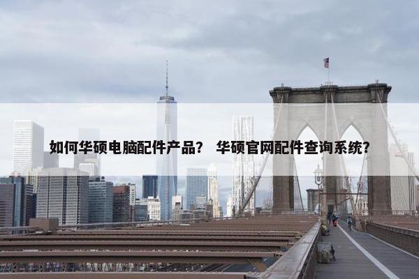 如何华硕电脑配件产品？ 华硕官网配件查询系统？