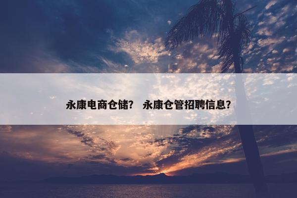 永康电商仓储？ 永康仓管招聘信息？
