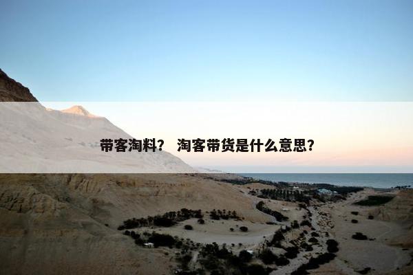 带客淘料？ 淘客带货是什么意思？