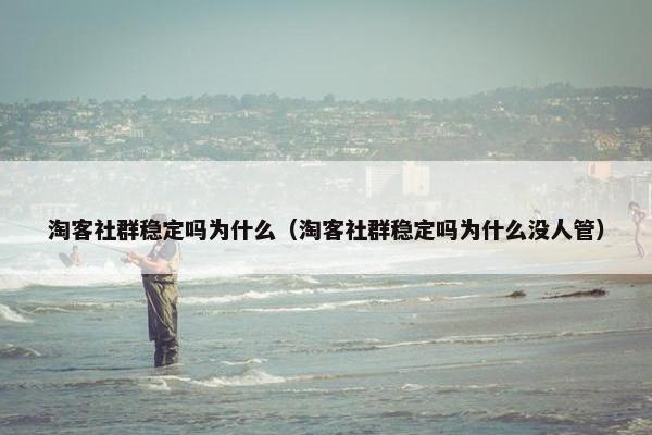 淘客社群稳定吗为什么（淘客社群稳定吗为什么没人管）