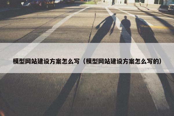 模型网站建设方案怎么写（模型网站建设方案怎么写的）
