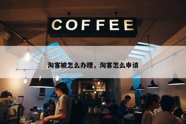 淘客被怎么办理，淘客怎么申请