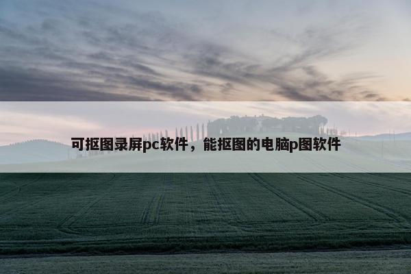 可抠图录屏pc软件，能抠图的电脑p图软件