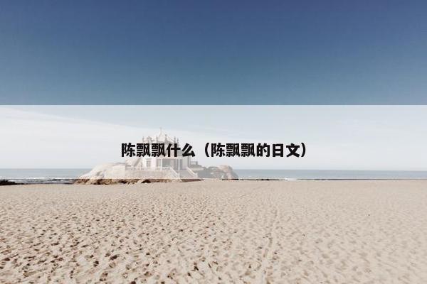 陈飘飘什么（陈飘飘的日文）
