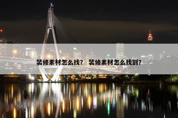 装修素材怎么找？ 装修素材怎么找到？