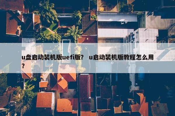 u盘启动装机版uefi版？ u启动装机版教程怎么用？