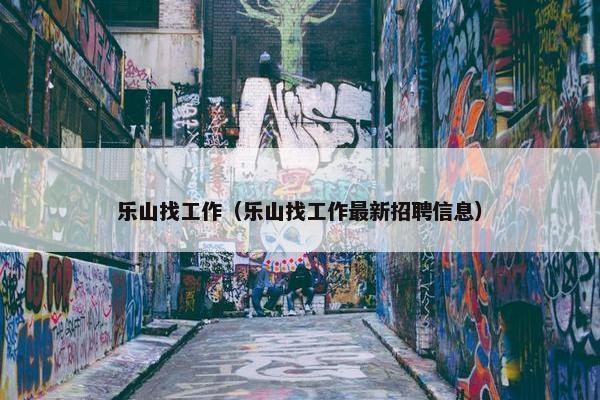 乐山找工作（乐山找工作最新招聘信息）