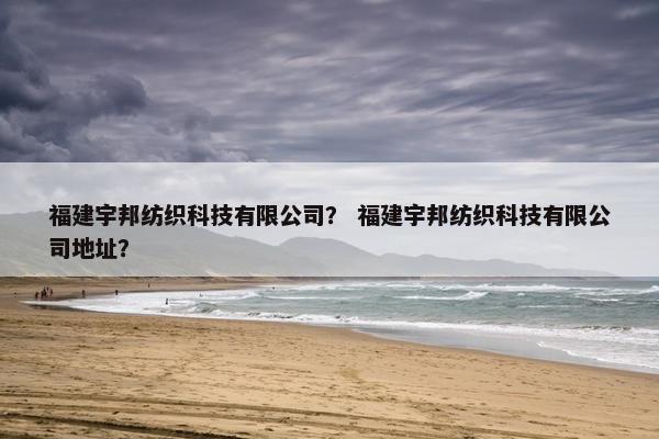 福建宇邦纺织科技有限公司？ 福建宇邦纺织科技有限公司地址？
