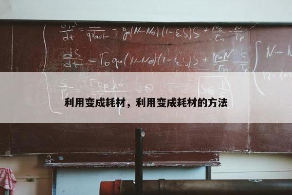 利用变成耗材，利用变成耗材的方法