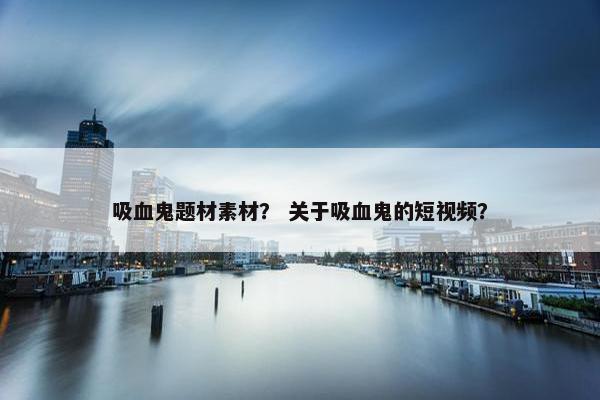 吸血鬼题材素材？ 关于吸血鬼的短视频？