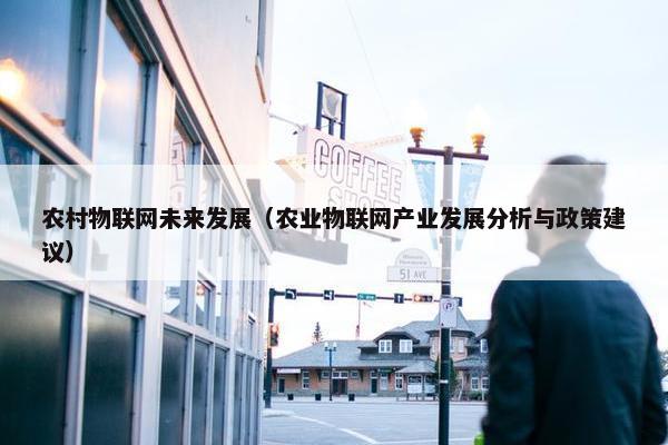 农村物联网未来发展（农业物联网产业发展分析与政策建议）