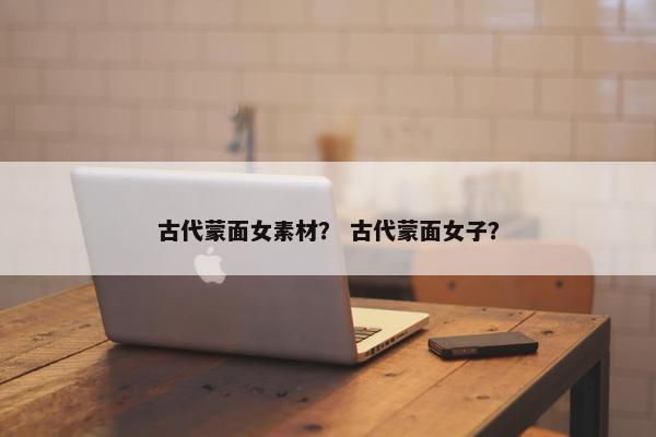 古代蒙面女素材？ 古代蒙面女子？