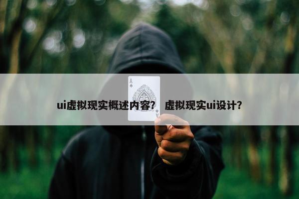 ui虚拟现实概述内容？ 虚拟现实ui设计？