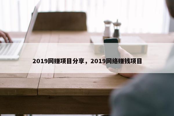 2019网赚项目分享，2019网络赚钱项目