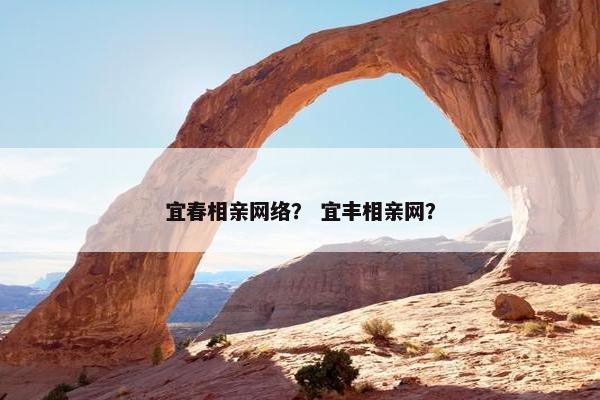 宜春相亲网络？ 宜丰相亲网？