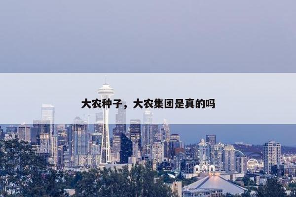 大农种子，大农集团是真的吗