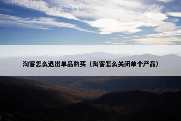 淘客怎么退出单品购买（淘客怎么关闭单个产品）