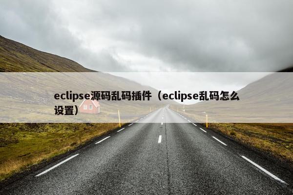 eclipse源码乱码插件（eclipse乱码怎么设置）
