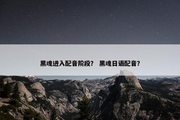 黑魂进入配音阶段？ 黑魂日语配音？