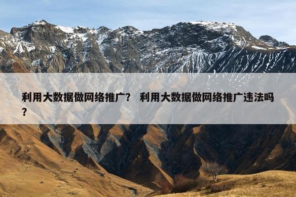 利用大数据做网络推广？ 利用大数据做网络推广违法吗？