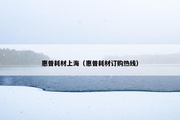 惠普耗材上海（惠普耗材订购热线）