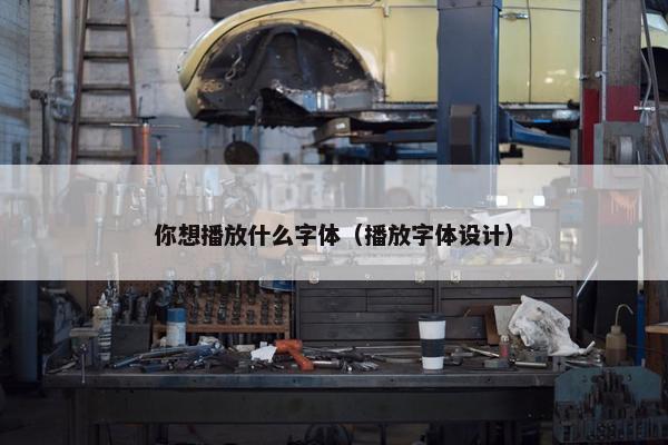 你想播放什么字体（播放字体设计）