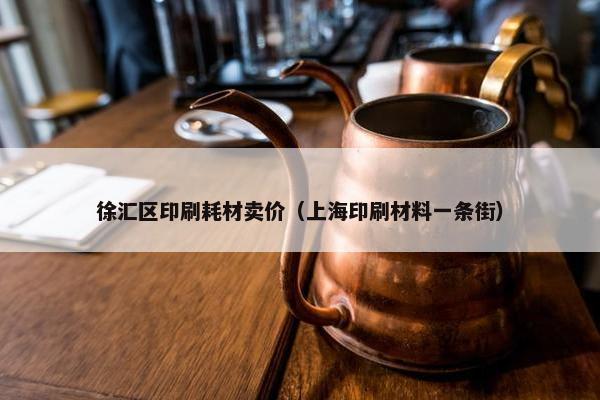 徐汇区印刷耗材卖价（上海印刷材料一条街）