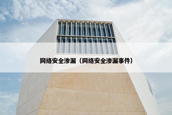网络安全渗漏（网络安全渗漏事件）