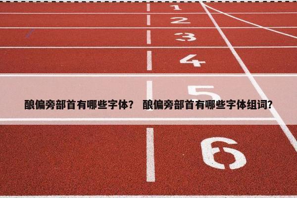 酿偏旁部首有哪些字体？ 酿偏旁部首有哪些字体组词？