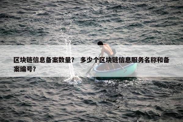 区块链信息备案数量？ 多少个区块链信息服务名称和备案编号？