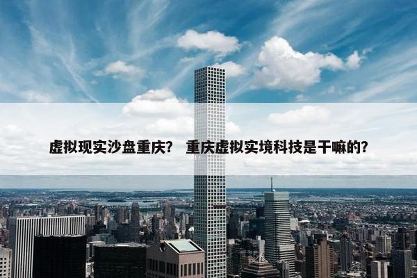 虚拟现实沙盘重庆？ 重庆虚拟实境科技是干嘛的？