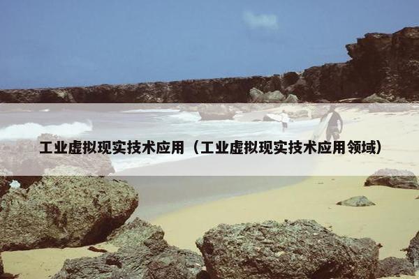 工业虚拟现实技术应用（工业虚拟现实技术应用领域）