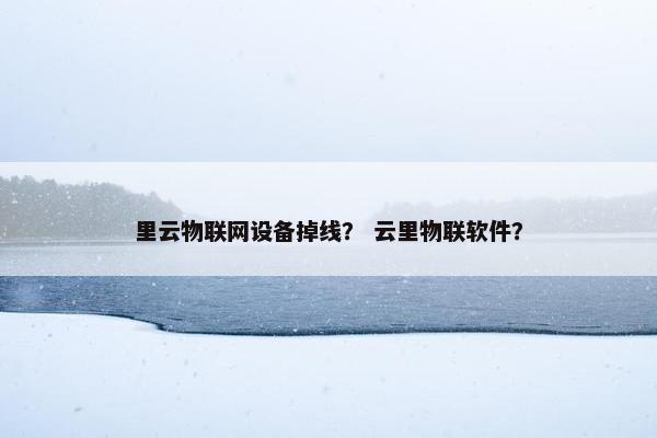 里云物联网设备掉线？ 云里物联软件？