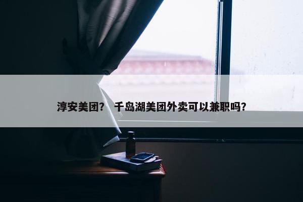 淳安美团？ 千岛湖美团外卖可以兼职吗？
