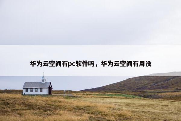 华为云空间有pc软件吗，华为云空间有用没