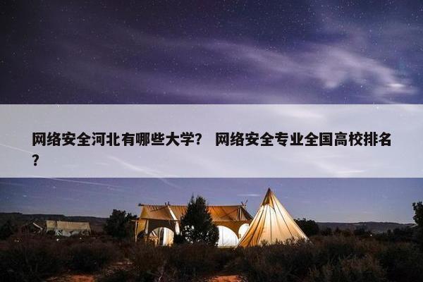 网络安全河北有哪些大学？ 网络安全专业全国高校排名？