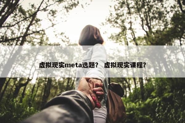 虚拟现实meta选题？ 虚拟现实课程？